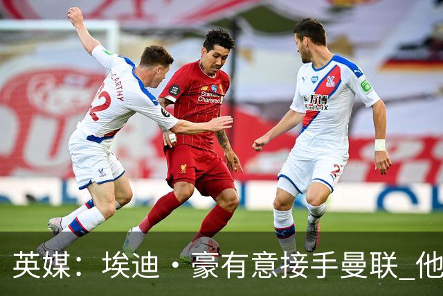 英媒：埃迪·豪有意接手曼联 他是威尔考克斯首选 拉爵也青睐土帅